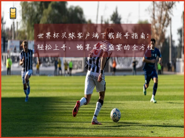 世界杯买球客户端下载新手指南：轻松上手，畅享足球盛宴的全方位使用教程