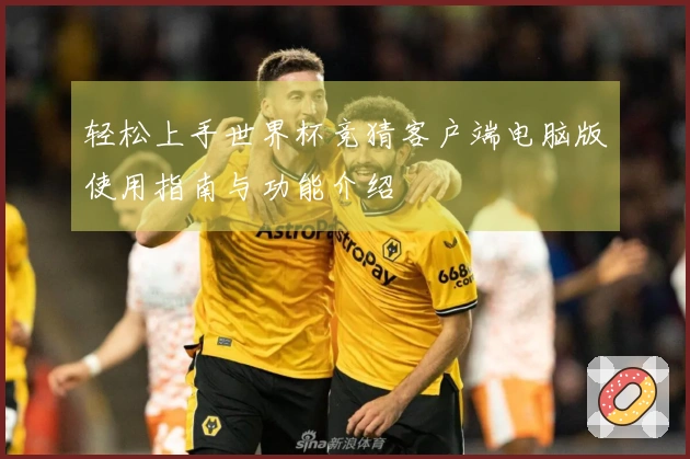 轻松上手世界杯竞猜客户端电脑版使用指南与功能介绍