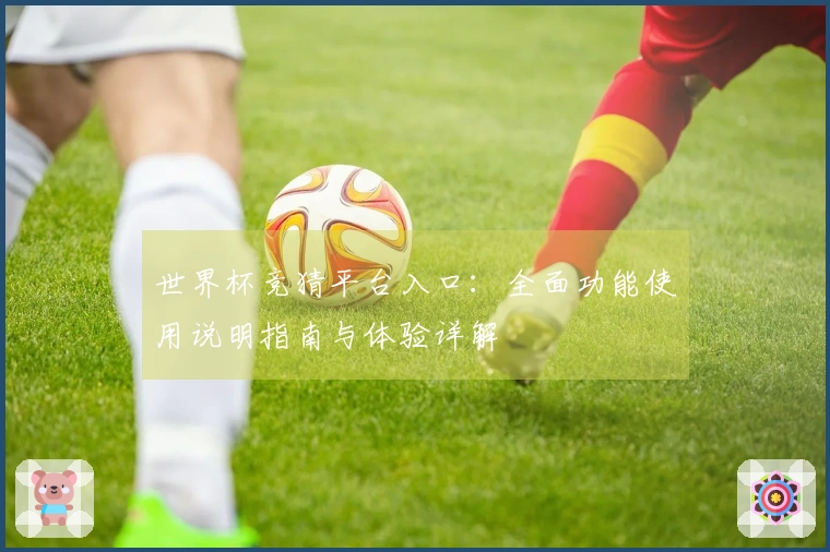 世界杯竞猜平台入口：全面功能使用说明指南与体验详解