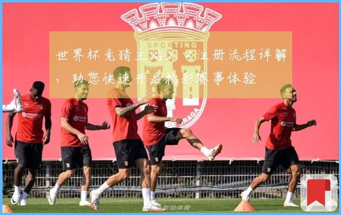 世界杯竞猜主站入口注册流程详解，助您快速开启精彩赛事体验