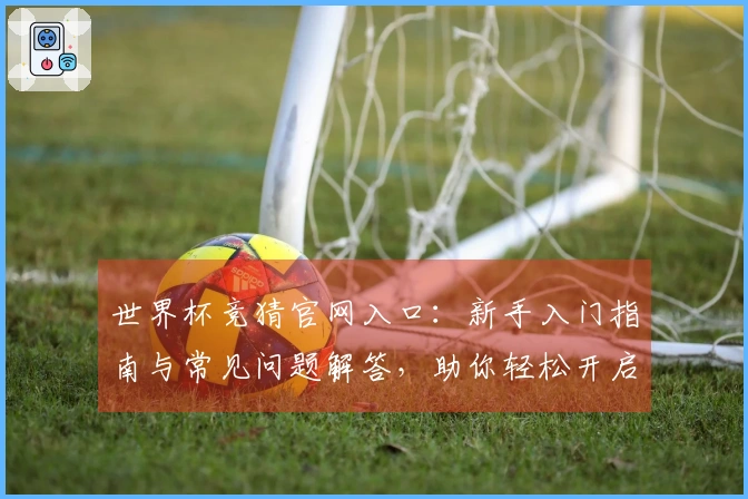 世界杯竞猜官网入口：新手入门指南与常见问题解答，助你轻松开启观赛之旅