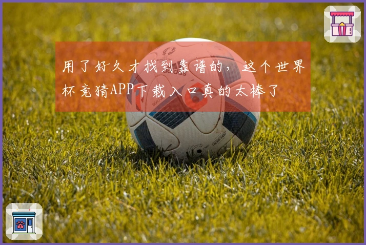 用了好久才找到靠谱的，这个世界杯竞猜APP下载入口真的太棒了
