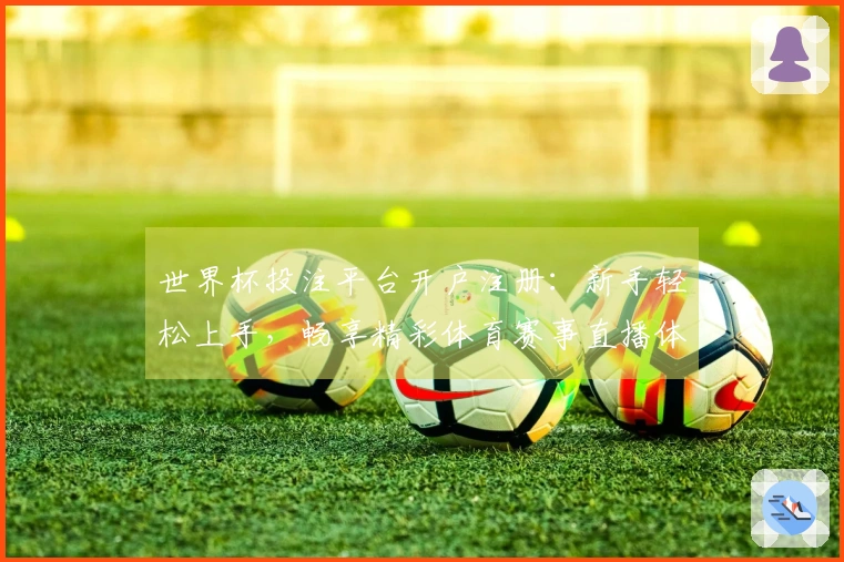 世界杯投注平台开户注册：新手轻松上手，畅享精彩体育赛事直播体验