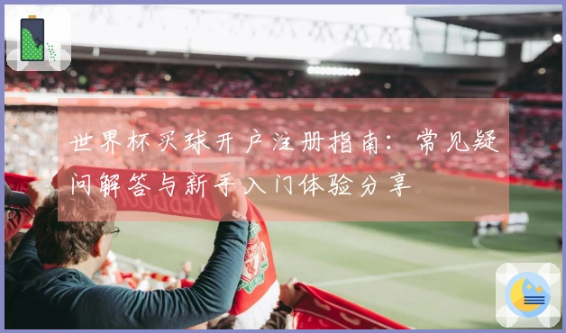 世界杯买球开户注册指南：常见疑问解答与新手入门体验分享