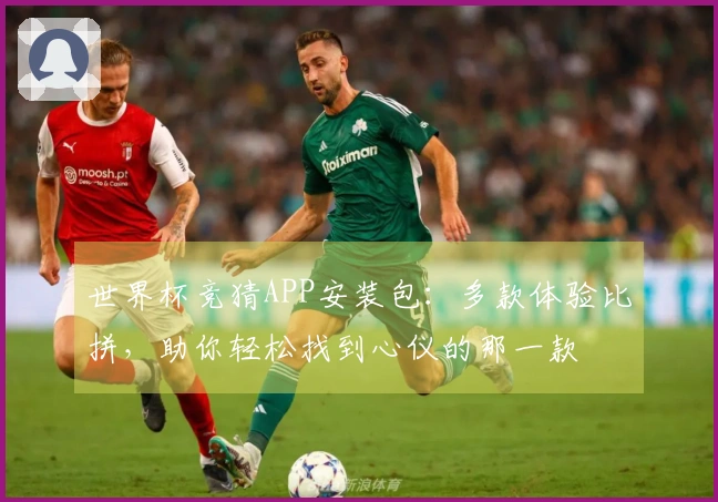 世界杯竞猜APP安装包：多款体验比拼，助你轻松找到心仪的那一款