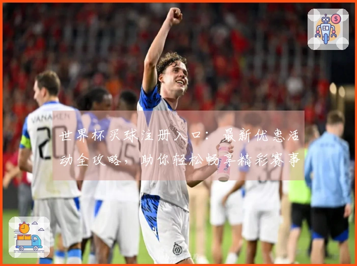 世界杯买球注册入口：最新优惠活动全攻略，助你轻松畅享精彩赛事直播