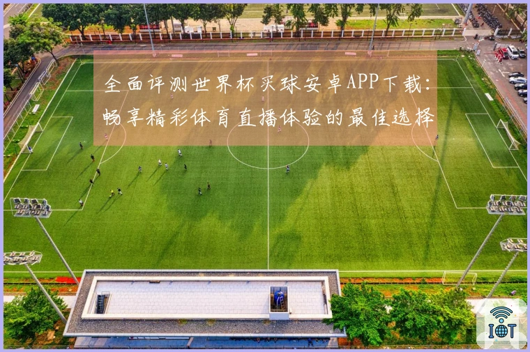 全面评测世界杯买球安卓APP下载：畅享精彩体育直播体验的最佳选择