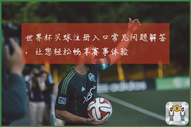 世界杯买球注册入口常见问题解答，让您轻松畅享赛事体验