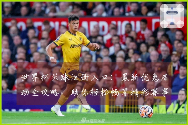 世界杯买球注册入口：最新优惠活动全攻略，助你轻松畅享精彩赛事直播