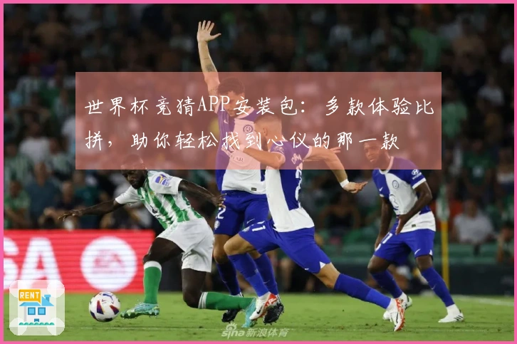 世界杯竞猜APP安装包：多款体验比拼，助你轻松找到心仪的那一款