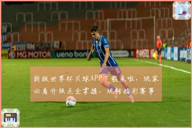 新版世界杯买球APP下载来啦，玩家必看升级点全掌握，玩转精彩赛事！