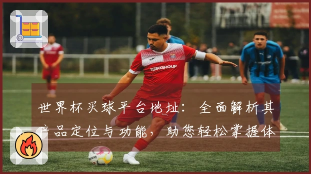世界杯买球平台地址：全面解析其产品定位与功能，助您轻松掌握体育精彩赛事