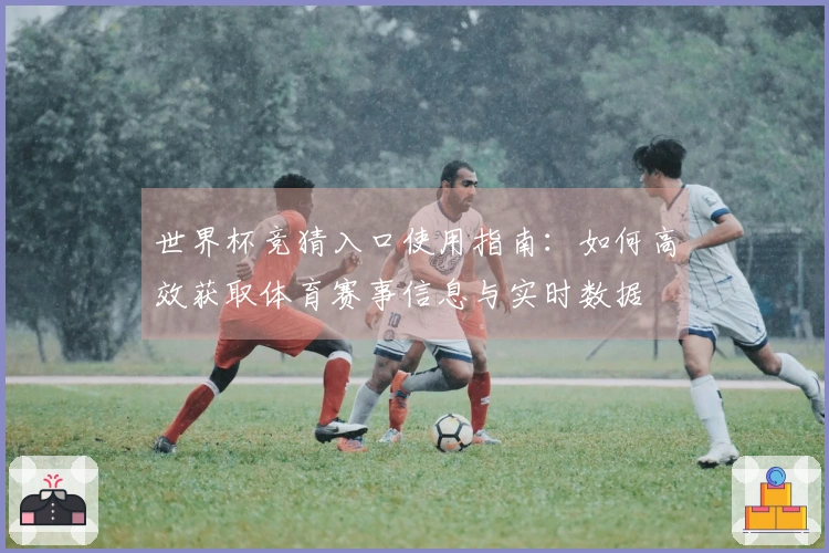 世界杯竞猜入口使用指南：如何高效获取体育赛事信息与实时数据