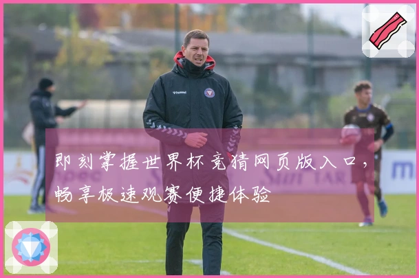 即刻掌握世界杯竞猜网页版入口，畅享极速观赛便捷体验