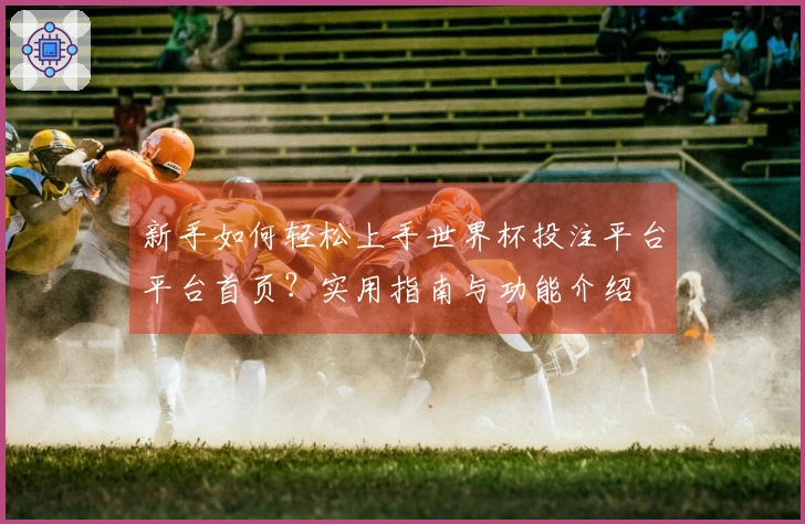 新手如何轻松上手世界杯投注平台平台首页？实用指南与功能介绍