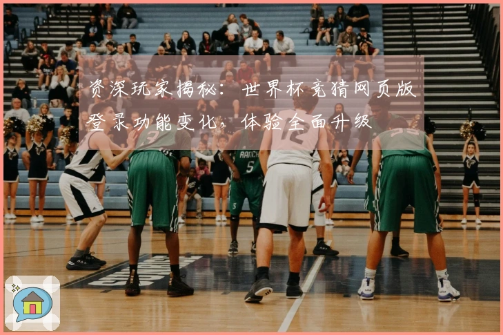 资深玩家揭秘：世界杯竞猜网页版登录功能变化，体验全面升级
