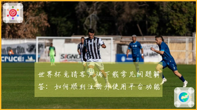 世界杯竞猜客户端下载常见问题解答：如何顺利注册并使用平台功能？