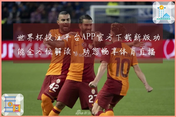 世界杯投注平台APP官方下载新版功能全方位解读，助您畅享体育直播体验