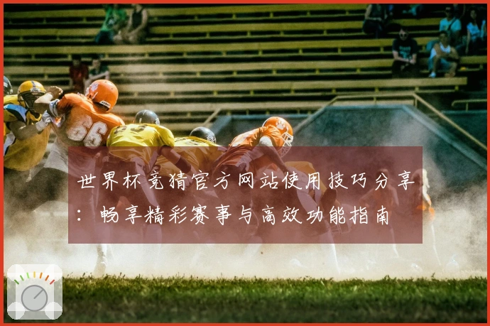 世界杯竞猜官方网站使用技巧分享：畅享精彩赛事与高效功能指南