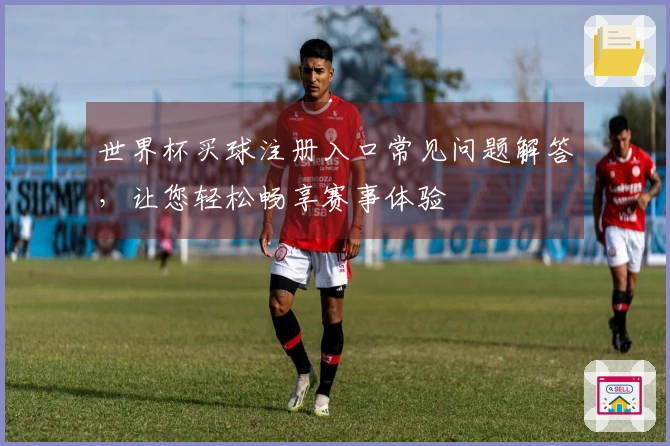世界杯买球注册入口常见问题解答，让您轻松畅享赛事体验