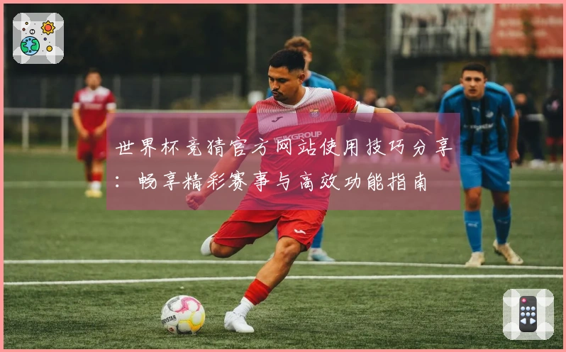 世界杯竞猜官方网站使用技巧分享：畅享精彩赛事与高效功能指南
