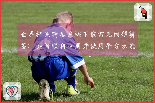 世界杯竞猜客户端下载常见问题解答：如何顺利注册并使用平台功能？