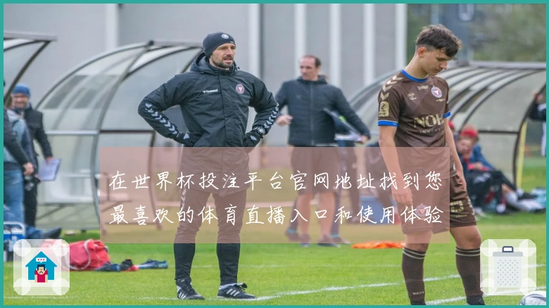 在世界杯投注平台官网地址找到您最喜欢的体育直播入口和使用体验指南