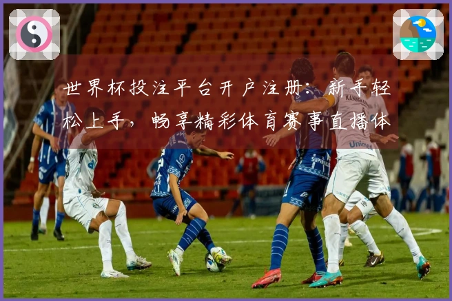 世界杯投注平台开户注册：新手轻松上手，畅享精彩体育赛事直播体验