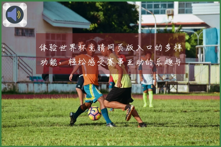 体验世界杯竞猜网页版入口的多样功能，轻松感受赛事互动的乐趣与便捷