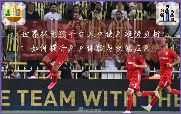世界杯竞猜平台入口使用趋势分析：如何提升用户体验与功能应用